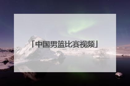 「中国男篮比赛视频」中国男篮直播今天直播cctv5视频