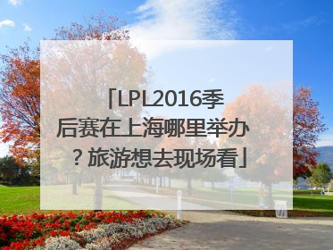 LPL2016季后赛在上海哪里举办？旅游想去现场看